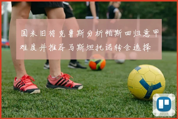 国米旧将克鲁斯分析帕斯回归意甲难度并推荐马斯坦托诺转会选择