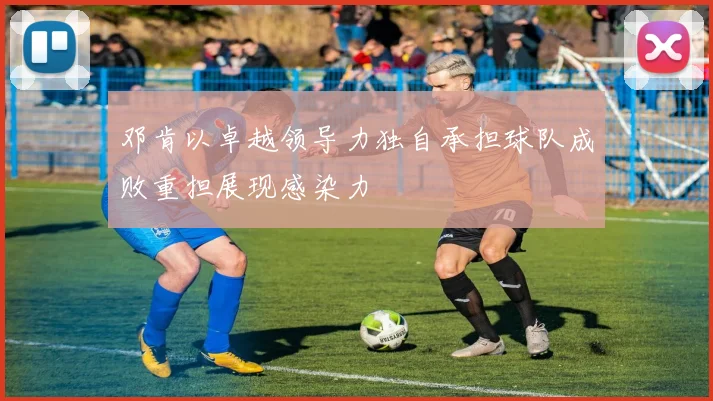 邓肯以卓越领导力独自承担球队成败重担展现感染力