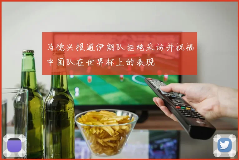 马德兴报道伊朗队拒绝采访并祝福中国队在世界杯上的表现