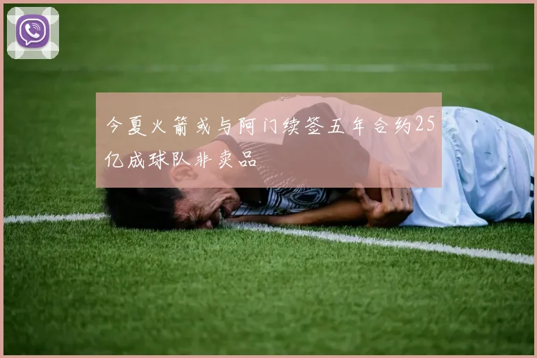 今夏火箭或与阿门续签五年合约25亿成球队非卖品