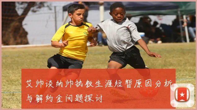艾帅谈纳帅执教生涯短暂原因分析与解约金问题探讨