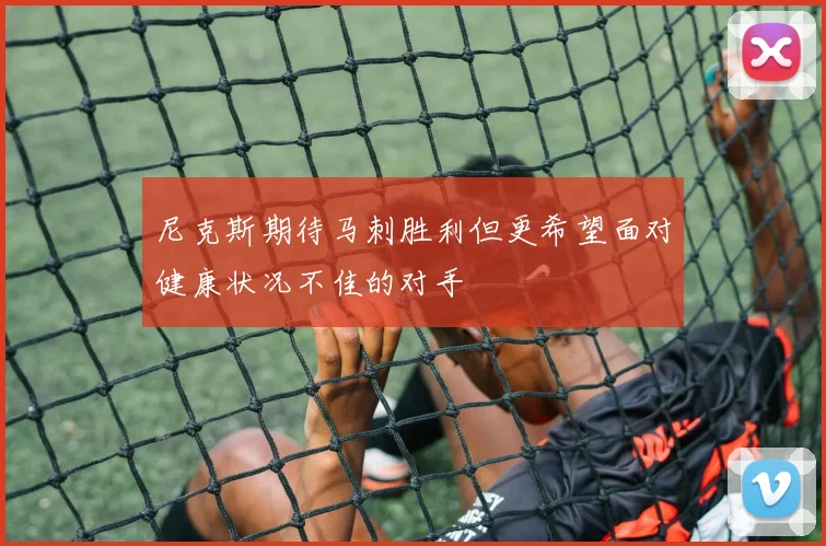 尼克斯期待马刺胜利但更希望面对健康状况不佳的对手