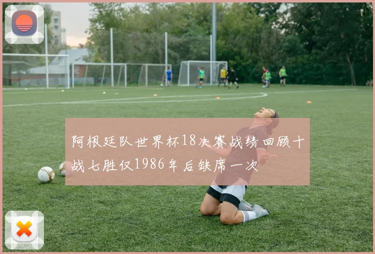 阿根廷队世界杯18决赛战绩回顾十战七胜仅1986年后缺席一次