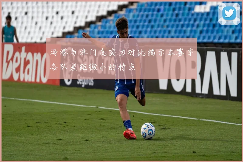 海港与津门虎实力对比揭示本赛季各队差距微小的特点