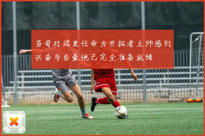 芬奇对诺里任命为开拓者主帅感到兴奋与自豪他已完全准备就绪