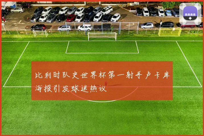 比利时队史世界杯第一射手卢卡库海报引发球迷热议