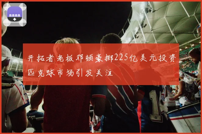 开拓者老板邓顿豪掷225亿美元投资匹克球市场引发关注