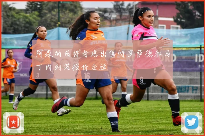 阿森纳或将考虑出售特罗萨德和马丁内利若报价合适