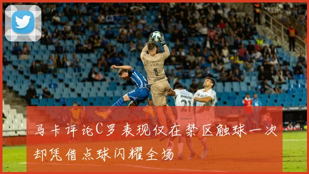 马卡评论C罗表现仅在禁区触球一次却凭借点球闪耀全场