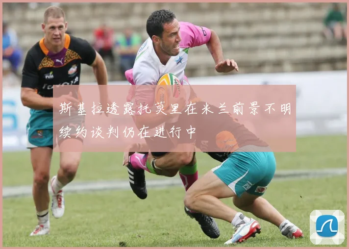 斯基拉透露托莫里在米兰前景不明续约谈判仍在进行中