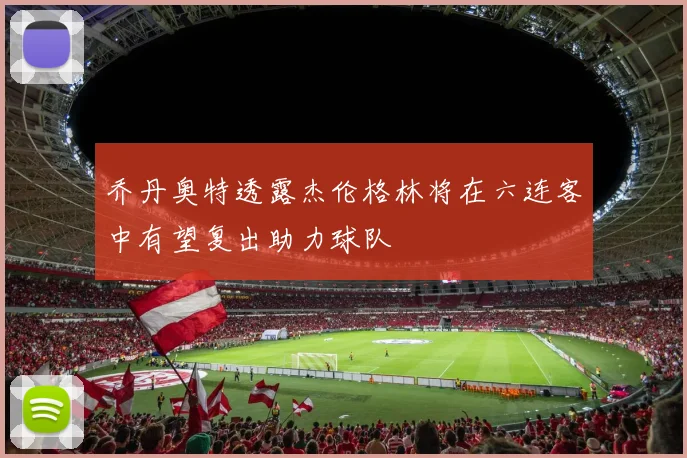 乔丹奥特透露杰伦格林将在六连客中有望复出助力球队