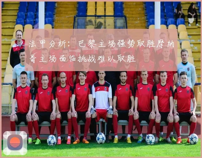 法甲分析：巴黎主场强势取胜摩纳哥主场面临挑战难以取胜