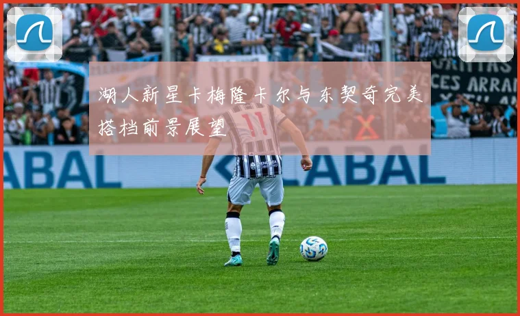 湖人新星卡梅隆卡尔与东契奇完美搭档前景展望