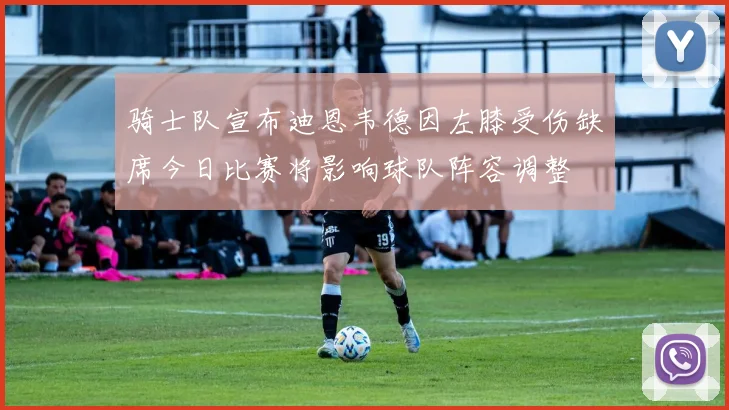 骑士队宣布迪恩韦德因左膝受伤缺席今日比赛将影响球队阵容调整