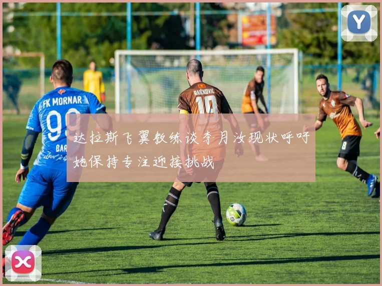 达拉斯飞翼教练谈李月汝现状呼吁她保持专注迎接挑战