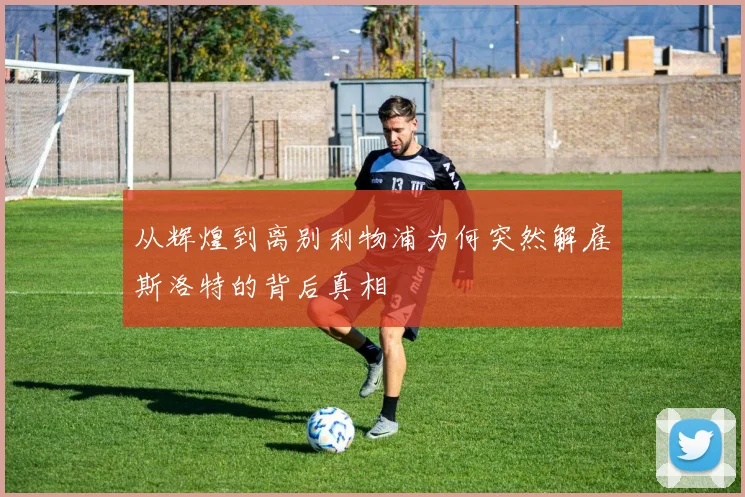 从辉煌到离别利物浦为何突然解雇斯洛特的背后真相