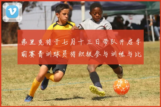 弗里克将于七月十三日带队开启季前赛青训球员将积极参与训练与比赛