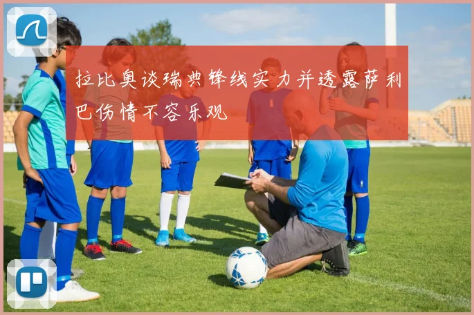 拉比奥谈瑞典锋线实力并透露萨利巴伤情不容乐观