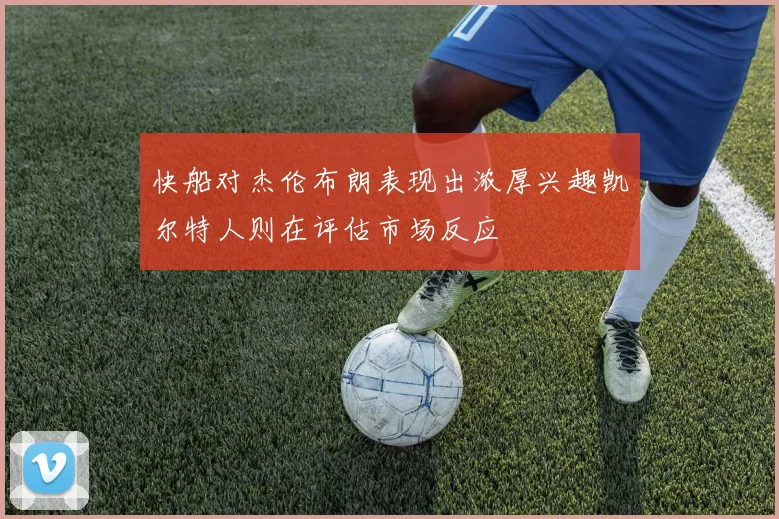 快船对杰伦布朗表现出浓厚兴趣凯尔特人则在评估市场反应