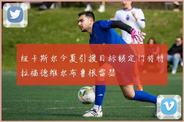 纽卡斯尔今夏引援目标锁定门将特拉福德维尔布鲁根雷瑟