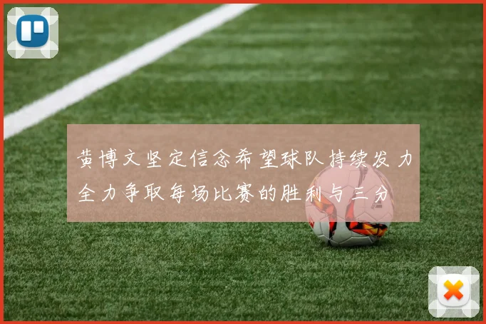 黄博文坚定信念希望球队持续发力全力争取每场比赛的胜利与三分