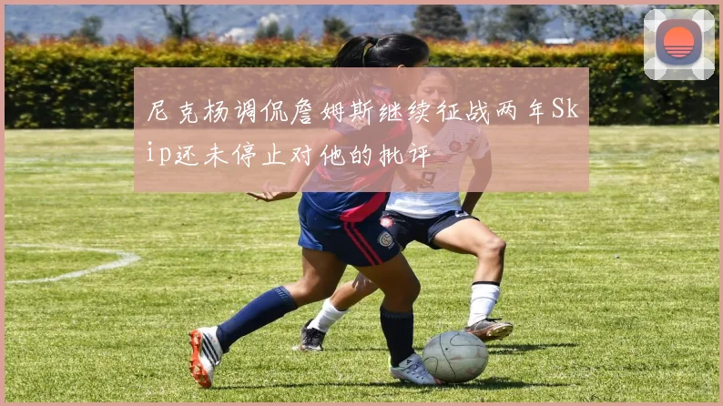 尼克杨调侃詹姆斯继续征战两年Skip还未停止对他的批评