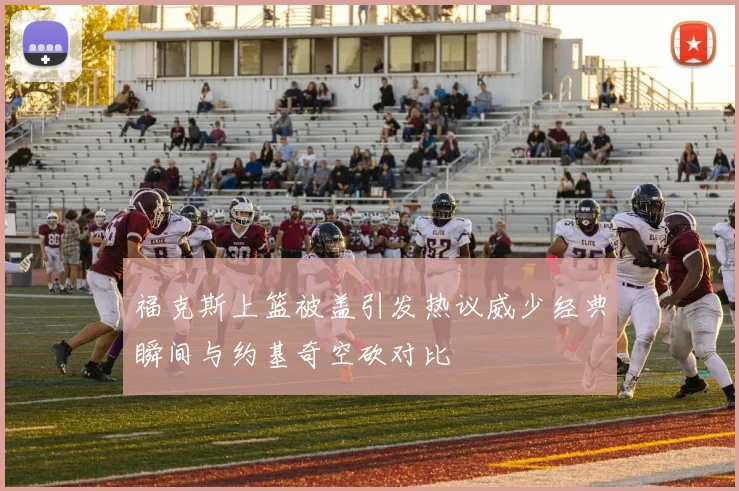 福克斯上篮被盖引发热议威少经典瞬间与约基奇空砍对比