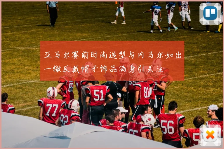亚马尔赛前时尚造型与内马尔如出一辙反戴帽子饰品满身引关注