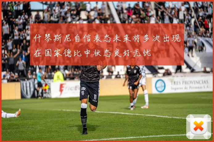 什琴斯尼自信表态未来将多次出现在国家德比中状态良好无忧
