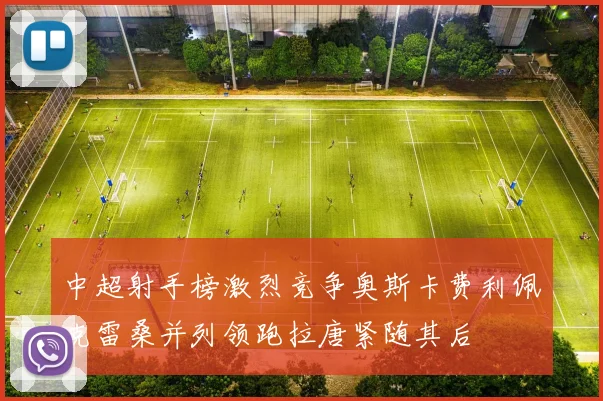 中超射手榜激烈竞争奥斯卡费利佩克雷桑并列领跑拉唐紧随其后