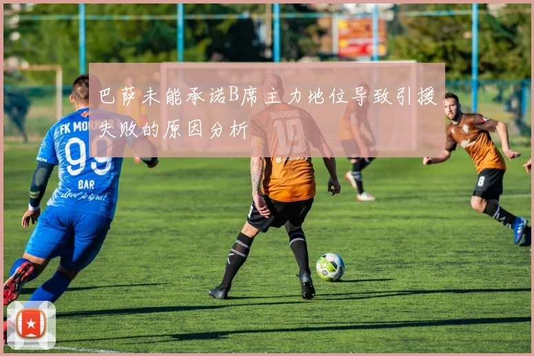 巴萨未能承诺B席主力地位导致引援失败的原因分析
