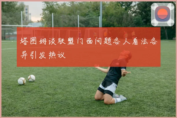 塔图姆谈联盟门面问题各人看法各异引发热议