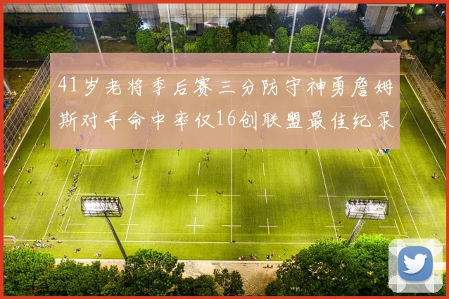 41岁老将季后赛三分防守神勇詹姆斯对手命中率仅16创联盟最佳纪录