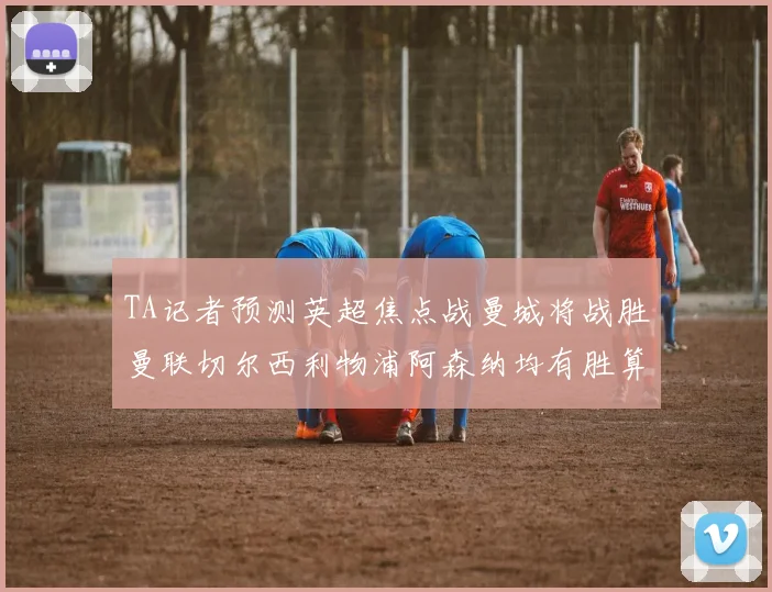 TA记者预测英超焦点战曼城将战胜曼联切尔西利物浦阿森纳均有胜算