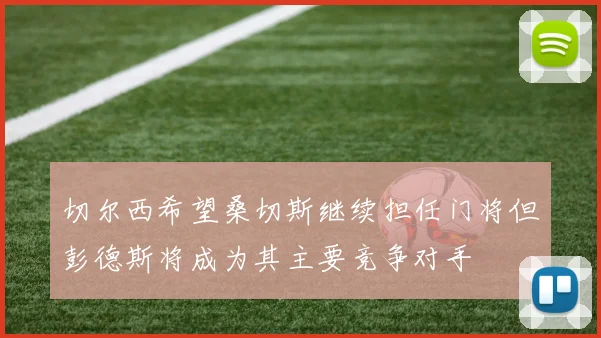 切尔西希望桑切斯继续担任门将但彭德斯将成为其主要竞争对手